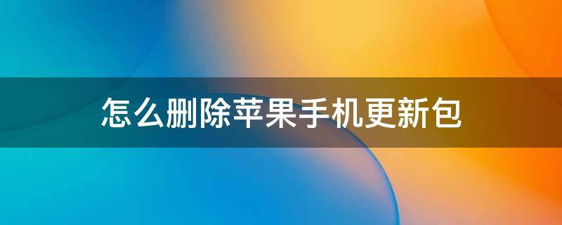 怎么删除苹果手机更新包（如何删除苹果手机更新包）