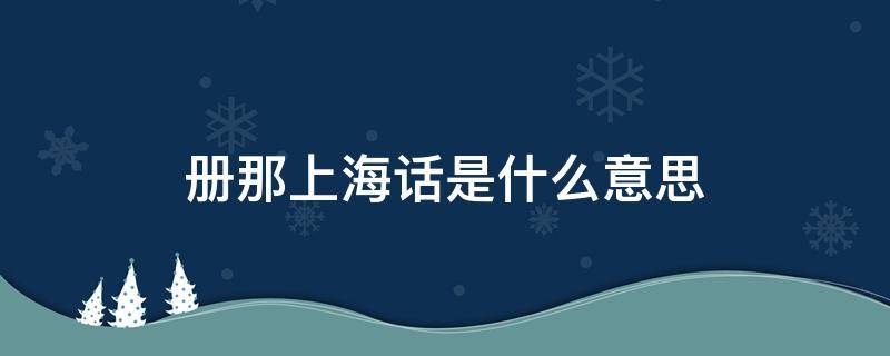 册那上海话是什么意思（上海话册那娘）