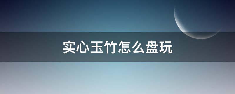 实心玉竹怎么盘玩（实心玉竹怎么盘玩保养）