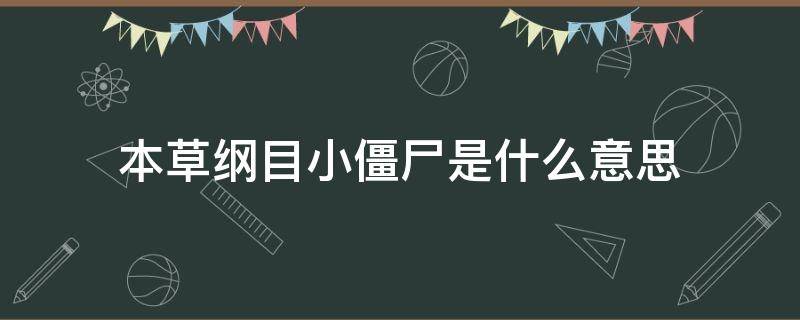 本草纲目小僵尸是什么意思（本草纲目后面的小僵尸）