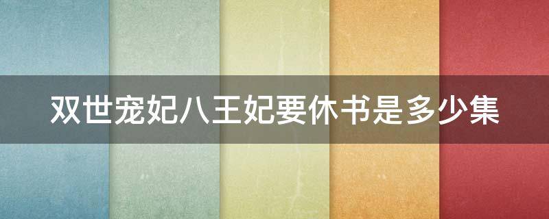 双世宠妃八王妃要休书是多少集（双世宠妃八王爷八王妃圆房）
