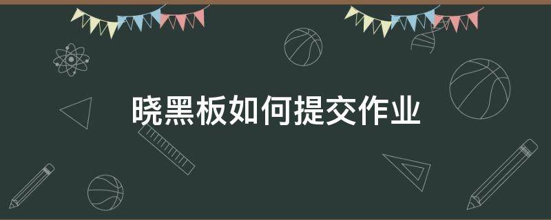 晓黑板如何提交作业 晓黑板学生如何上传作业