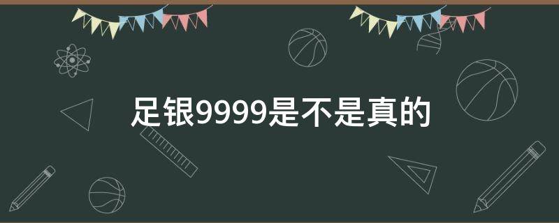 足银999.9是不是真的 银子刻有足银999.9是不是真的