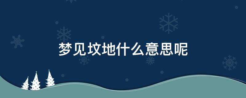 梦见坟地什么意思呢（女人梦见坟地什么意思呢）
