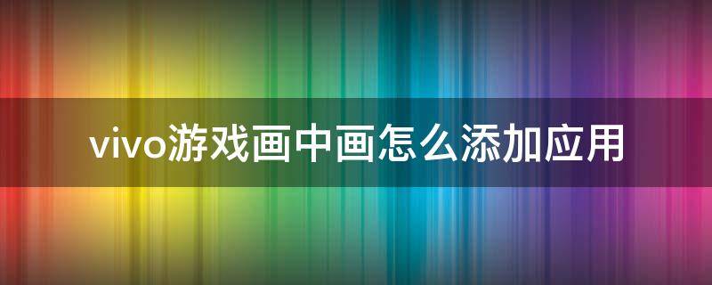 vivo游戏画中画怎么添加应用 vivo手机怎么添加游戏画中画