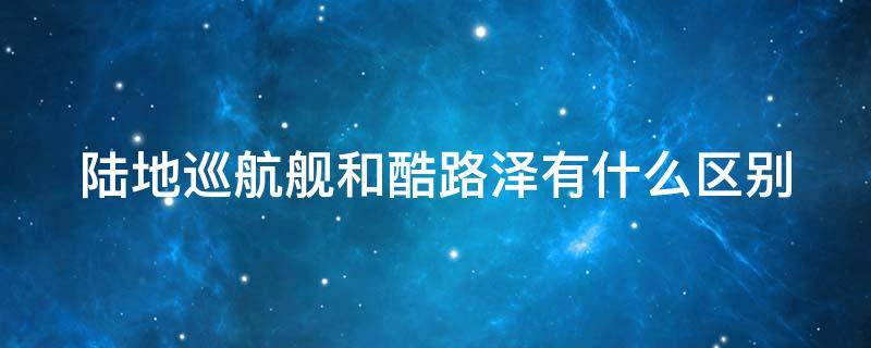 陆地巡航舰和酷路泽有什么区别（陆地巡洋舰和酷路泽是一款车吗）
