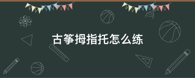 古筝拇指托怎么练（弹古筝需要用小拇指吗）