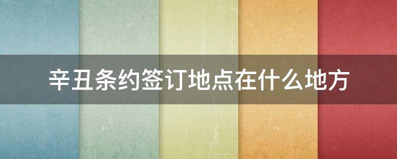辛丑条约签订地点在什么地方 辛丑条约签订的地点在哪