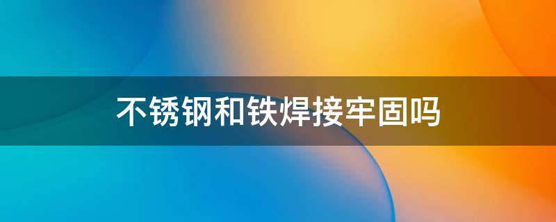 不锈钢和铁焊接牢固吗 不锈钢焊接和铁焊接哪个牢固