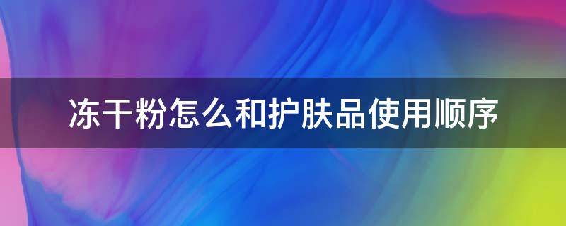 冻干粉怎么和护肤品使用顺序（冻干粉一般在护肤步骤中第几步用）