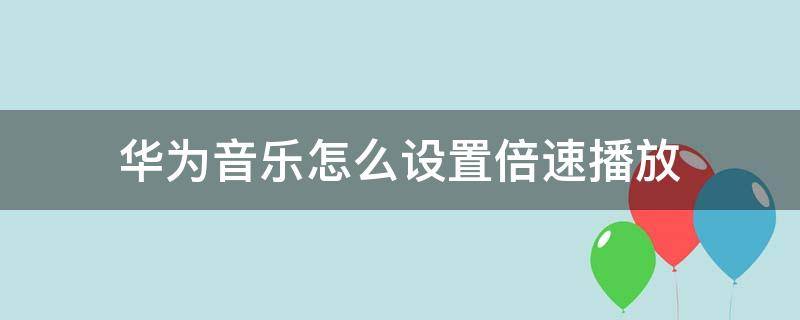 华为音乐怎么设置倍速播放 华为音乐怎么加速播放