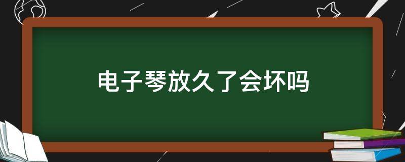 电子琴放久了会坏吗 电子琴多久会坏
