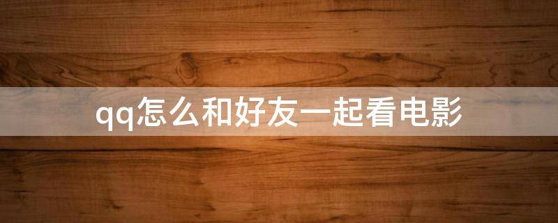 qq怎么和好友一起看电影（qq如何与好友一起看电影）