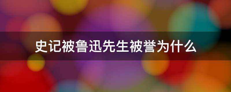 史记被鲁迅先生被誉为什么 史记被鲁迅称之为什么