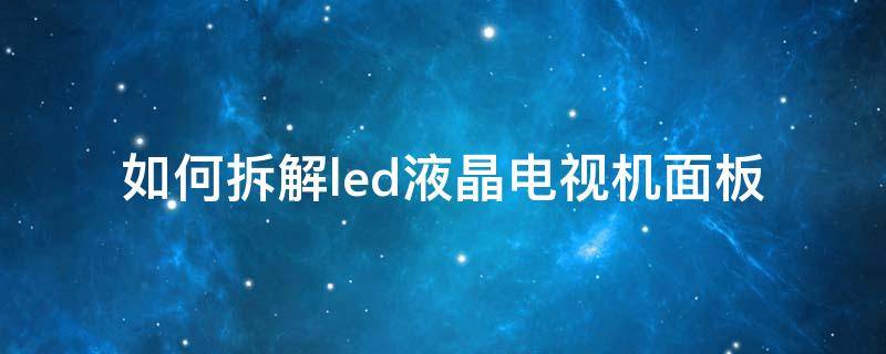 如何拆解led液晶电视机面板 led电视拆机视频教程