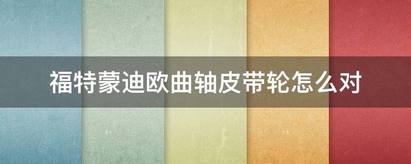 福特蒙迪欧曲轴皮带轮怎么对 福特蒙迪欧2.3发动机皮带绕法