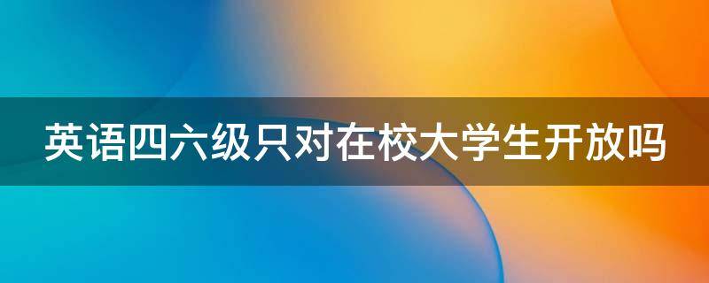 英语四六级只对在校大学生开放吗（英语四六级只对在校大学生开放吗知乎）