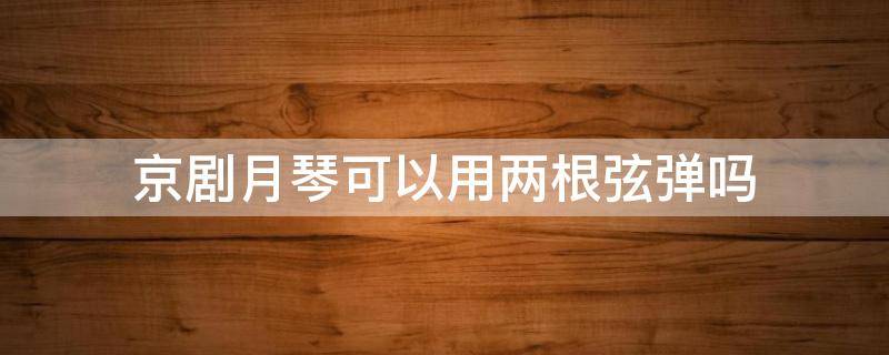 京剧月琴可以用两根弦弹吗 京剧月琴用一弦还是用二弦