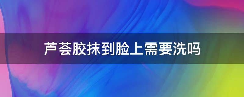 芦荟胶抹到脸上需要洗吗 芦荟胶可以直接涂抹在脸上需要洗掉吗