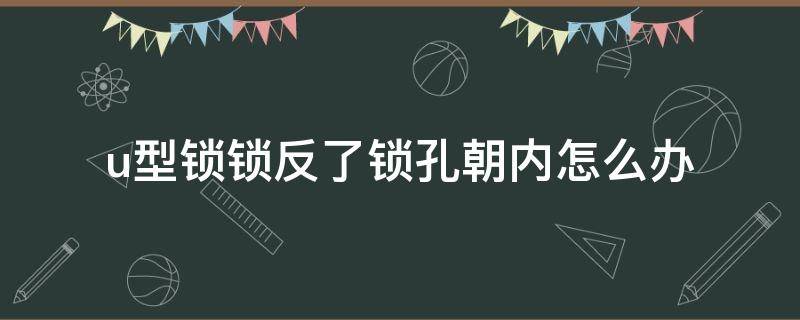 u型锁锁反了锁孔朝内怎么办（U型锁锁孔朝内怎么打开）