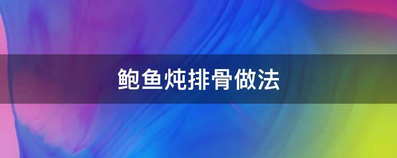 鲍鱼炖排骨做法 鲍鱼炖排骨汤做法