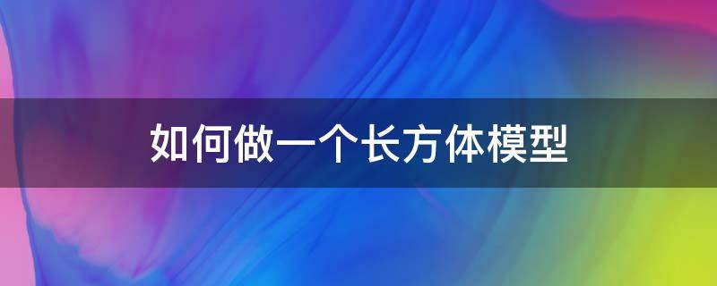 如何做一个长方体模型 怎么做长方体的模型