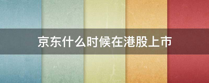 京东什么时候在港股上市（京东 港股上市 截止时间）