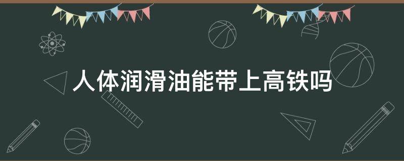 人体润滑油能带上高铁吗 人体润滑油能带上高铁嘛