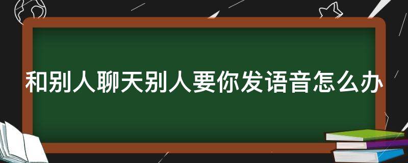 和别人聊天别人要你发语音怎么办 别人要我发语音说什么