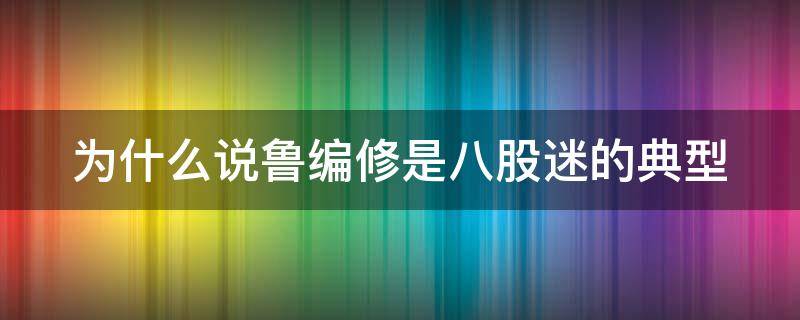为什么说鲁编修是八股迷的典型（为什么说马静,鲁编修是八股迷的典型）