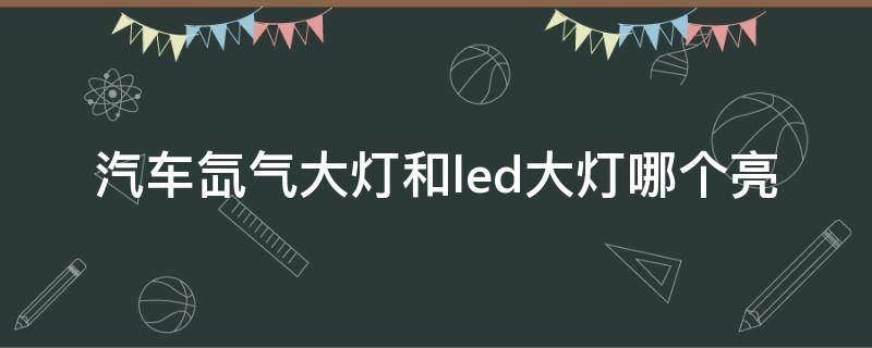 汽车氙气大灯和led大灯哪个亮（汽车大灯led亮还是氙气大灯亮）