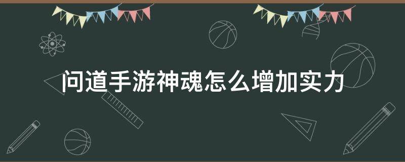 问道手游神魂怎么增加实力（问道手游怎么让魂器等级提升）