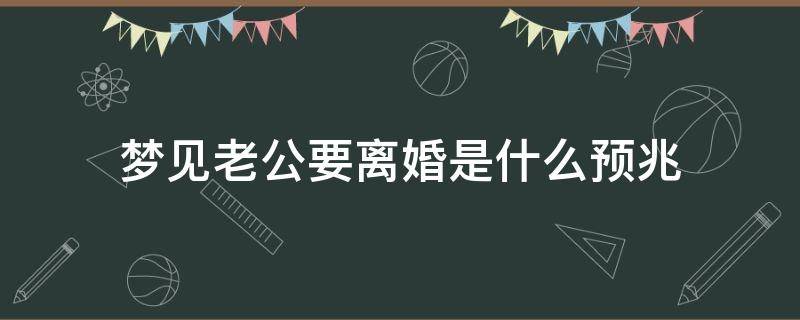 梦见老公要离婚是什么预兆（老公梦见离婚预示什么）