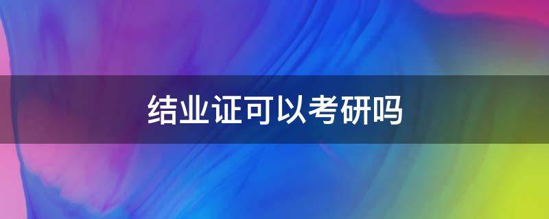 结业证可以考研吗 没有毕业证只有结业证可以考研吗