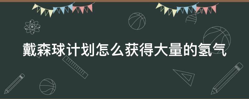 戴森球计划怎么获得大量的氢气（戴森球计划如何获得大量氢）