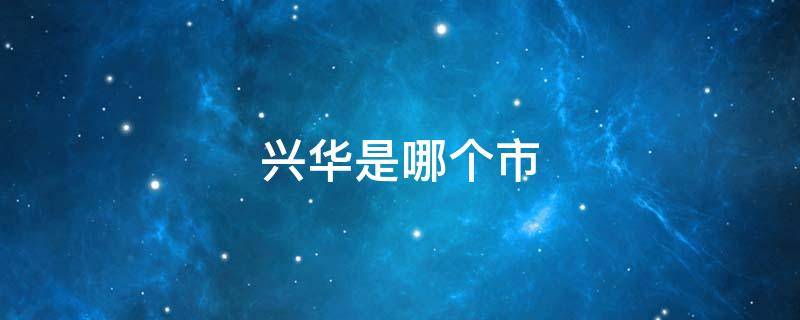 兴华是哪个市 华兴属于哪个省哪个市