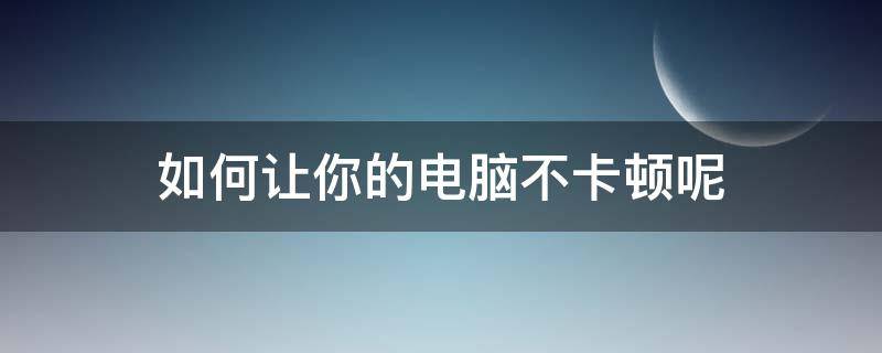 如何让你的电脑不卡顿呢 怎么让电脑不卡更流畅