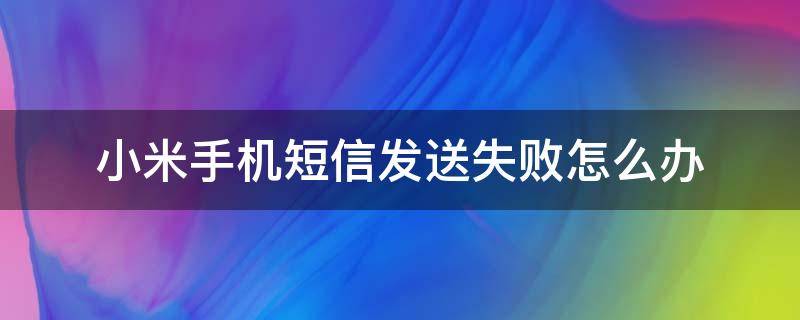 小米手机短信发送失败怎么办（小米手机为什么发送短信一直显示发送失败?）