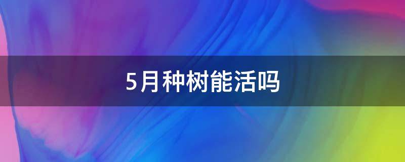 5月种树能活吗 五月种树容易活吗