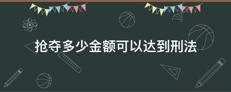 抢夺多少金额可以达到刑法 抢夺多少钱才达到刑事