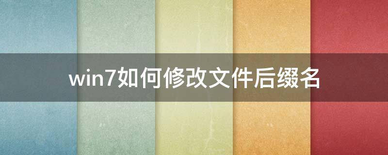 win7如何修改文件后缀名（win7电脑如何修改文件名后缀）