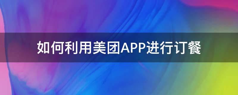 如何利用美团APP进行订餐（美团订餐怎么用）