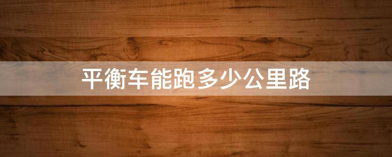 平衡车能跑多少公里路 平衡车能跑多远