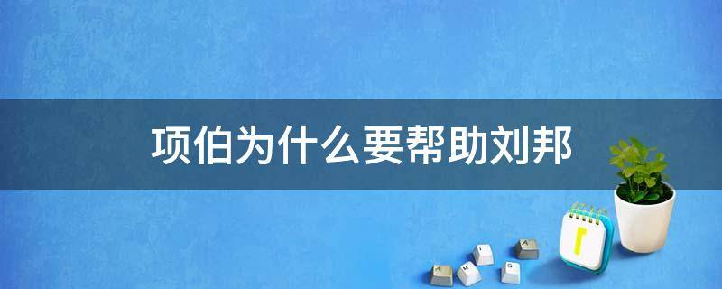 项伯为什么要帮助刘邦（项伯为什么要帮助刘邦原文）