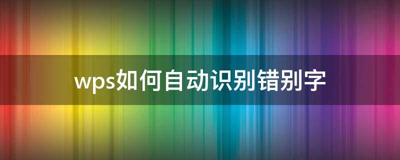 wps如何自动识别错别字（wps自动查错别字）