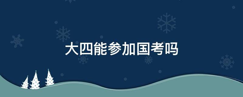 大四能参加国考吗（大四能参加国考吗?）
