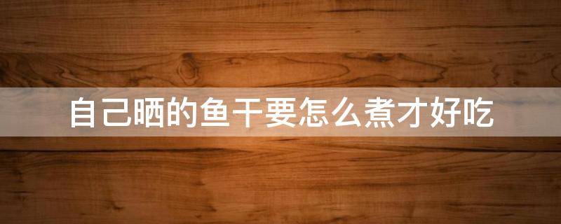 自己晒的鱼干要怎么煮才好吃（晒的鱼干如何做）