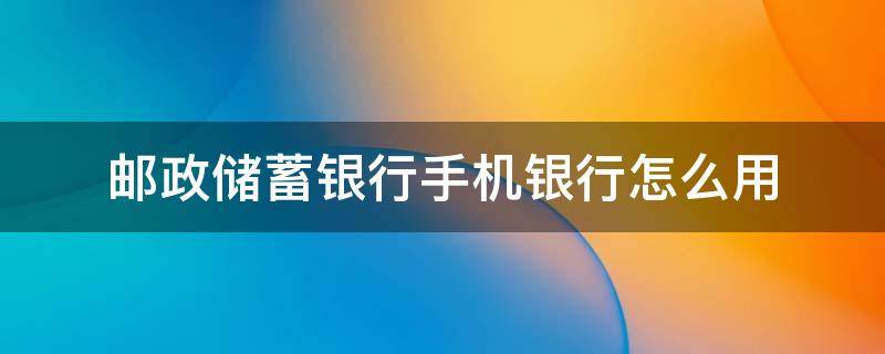 邮政储蓄银行手机银行怎么用 邮政手机银行怎么使用