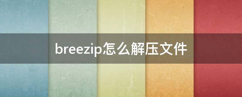 breezip怎么解压文件 breezip解压不了