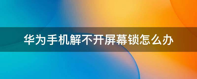 华为手机解不开屏幕锁怎么办（华为手机屏解锁弄不开）